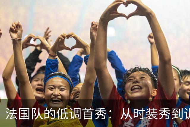 法国队的低调首秀：从时装秀到训练场的华丽转身